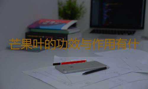 芒果叶的功效与作用有什么