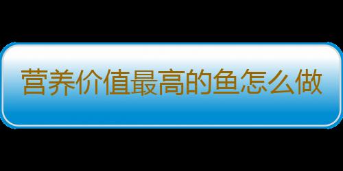 营养价值最高的鱼怎么做