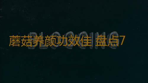 蘑菇养颜功效佳 盘点7种不同类型蘑菇的功效