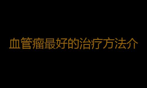 血管瘤最好的治疗方法介绍