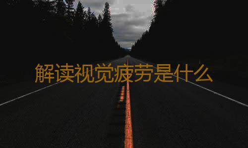 解读视觉疲劳是什么