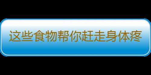 这些食物帮你赶走身体疼痛