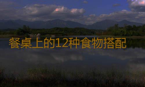 餐桌上的12种食物搭配害人不浅！