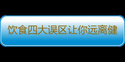 饮食四大误区让你远离健康