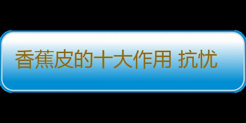 香蕉皮的十大作用 抗忧郁防中风