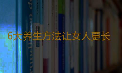 6大养生方法让女人更长寿