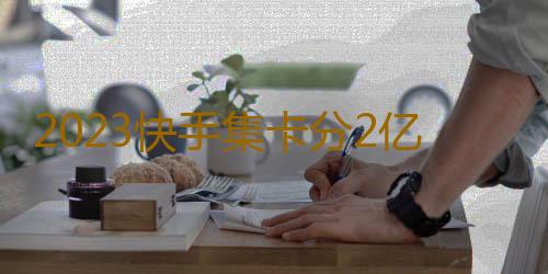 2023快手集卡分2亿哪个卡最难抽